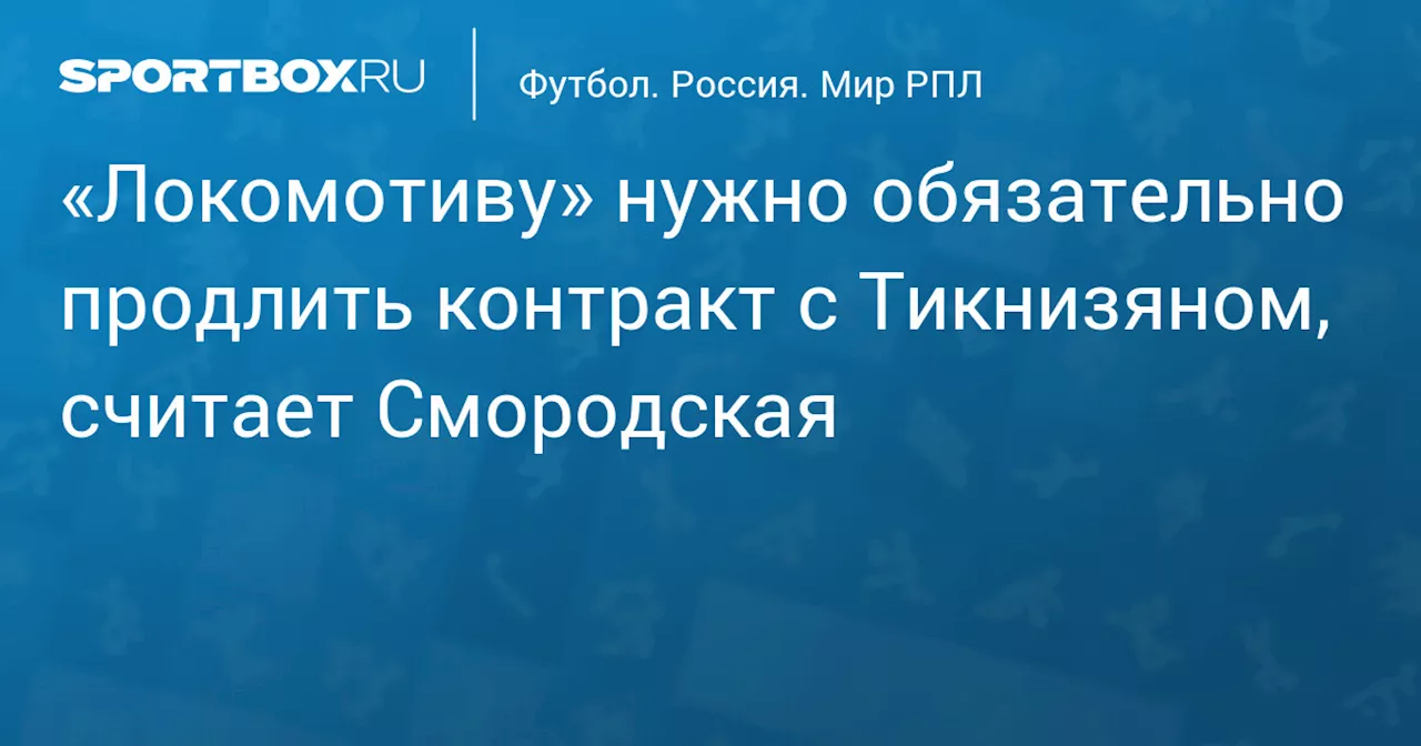 «Локомотиву» нужно обязательно продлить контракт с Тикнизяном, считает Смородская