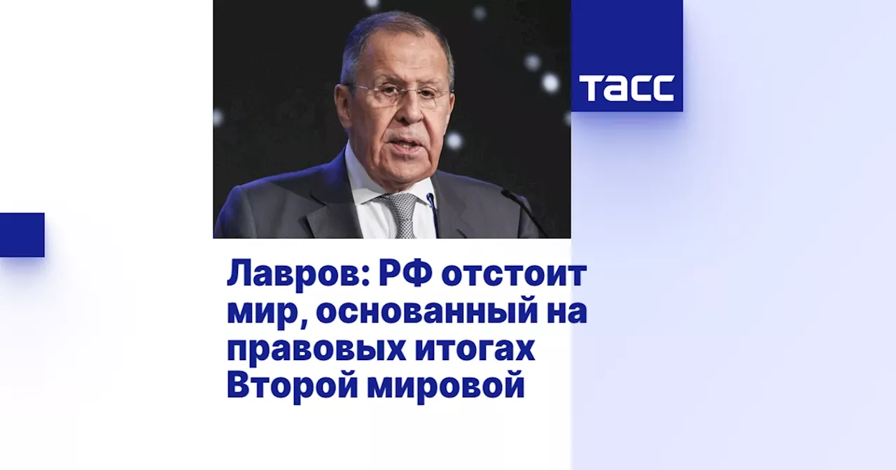 Лавров: Россия отстоит мир, основанный на правовых итогах Второй мировой войны