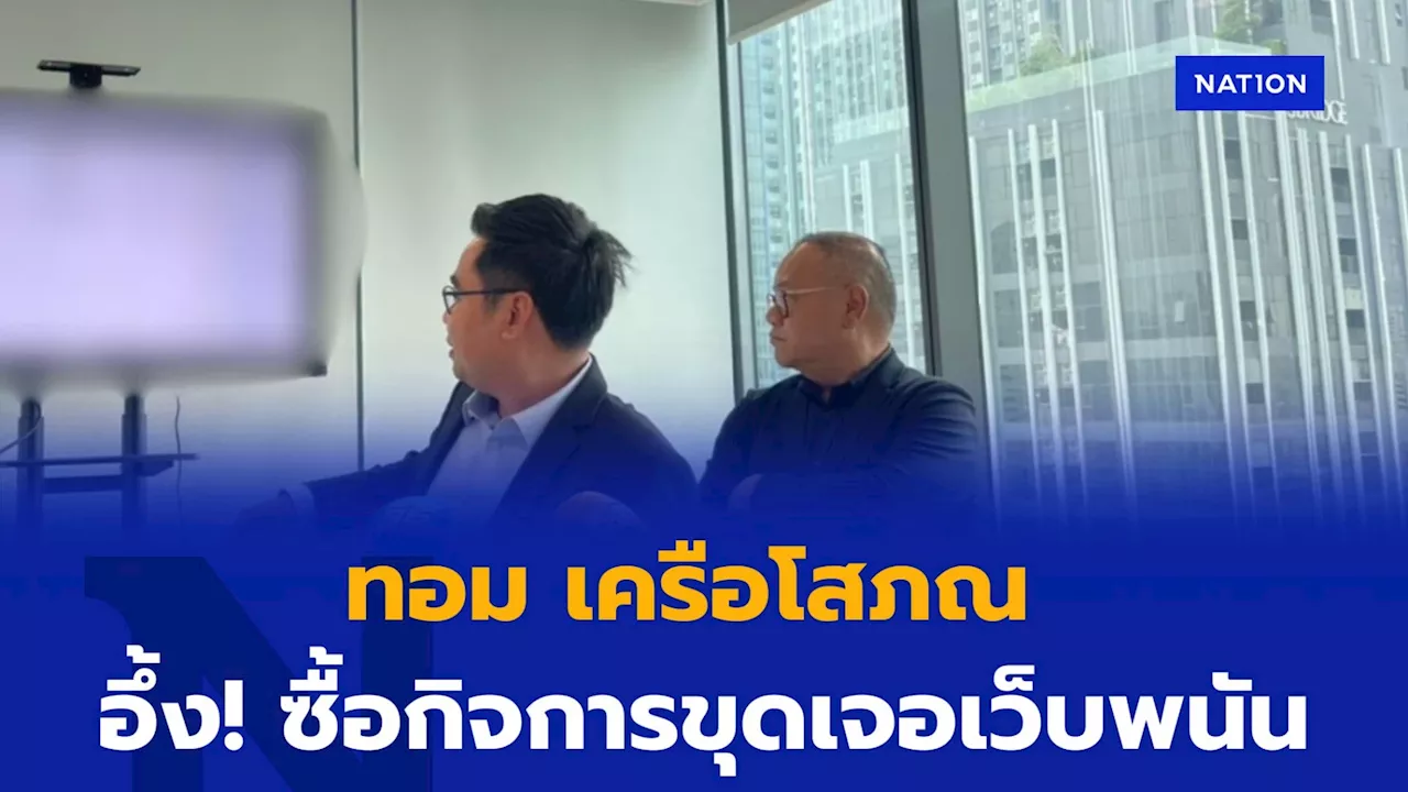 ทอม เครือโสภณ เปิดใจซื้อกิจการมา ขุดเจอโยงเว็บพนันหมื่นล้าน