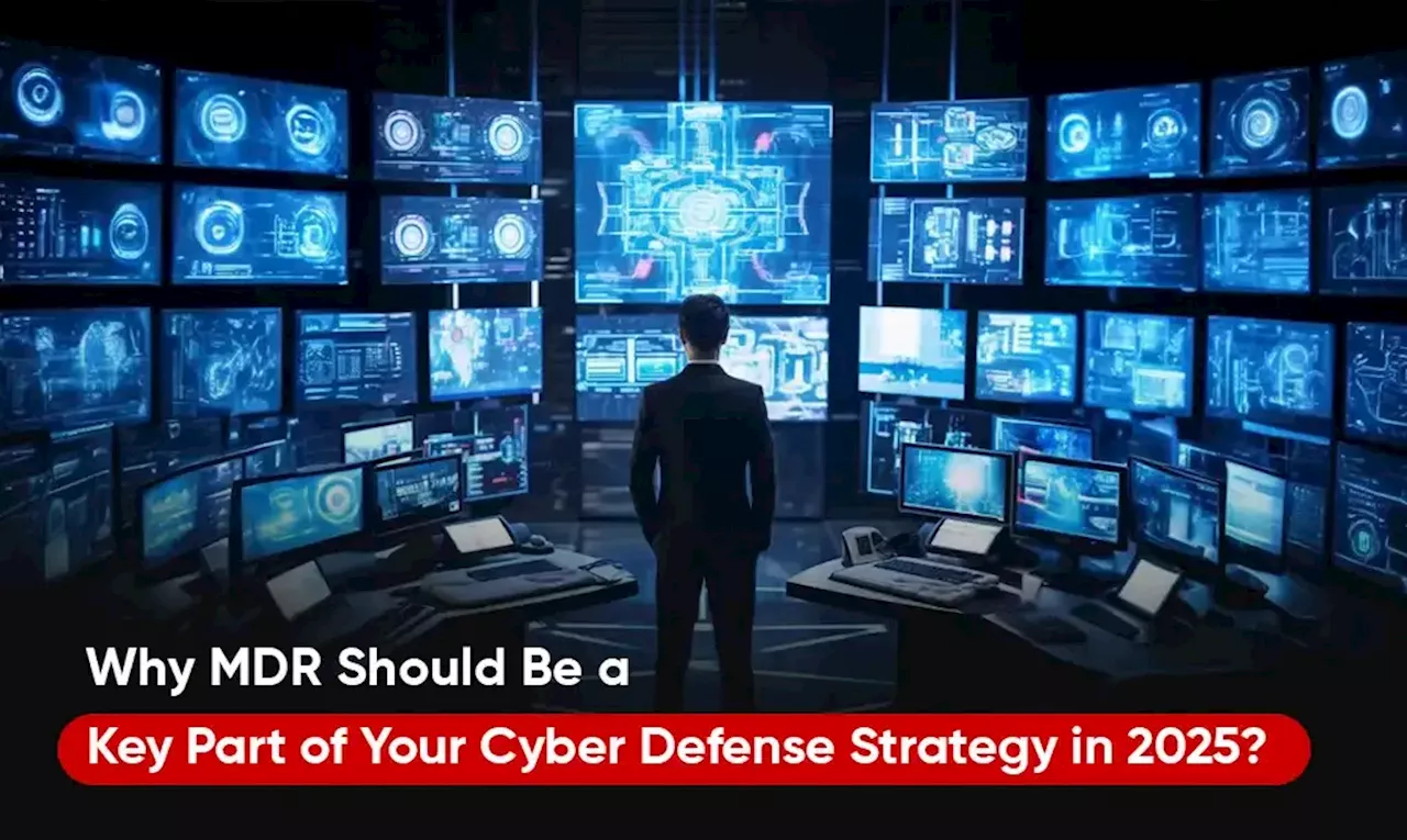 Why MDR Should Be a Key Part of Your Cyber Defense Strategy in 2025?